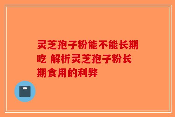 灵芝孢子粉能不能长期吃 解析灵芝孢子粉长期食用的利弊-第1张图片-破壁灵芝孢子粉研究指南