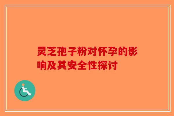 灵芝孢子粉对怀孕的影响及其安全性探讨-第1张图片-破壁灵芝孢子粉研究指南