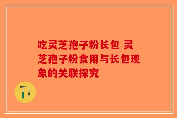 吃灵芝孢子粉长包 灵芝孢子粉食用与长包现象的关联探究-第1张图片-破壁灵芝孢子粉研究指南
