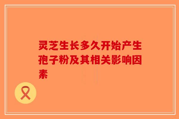 灵芝生长多久开始产生孢子粉及其相关影响因素-第1张图片-破壁灵芝孢子粉研究指南