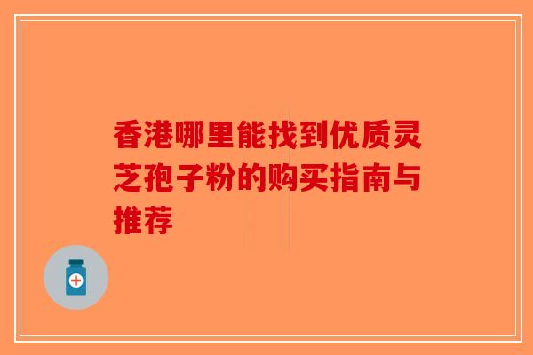 香港哪里能找到优质灵芝孢子粉的购买指南与推荐-第1张图片-破壁灵芝孢子粉研究指南 香港哪里能找到优质灵芝孢子粉的购买指南与推荐-第1张图片-破壁灵芝孢子粉研究指南