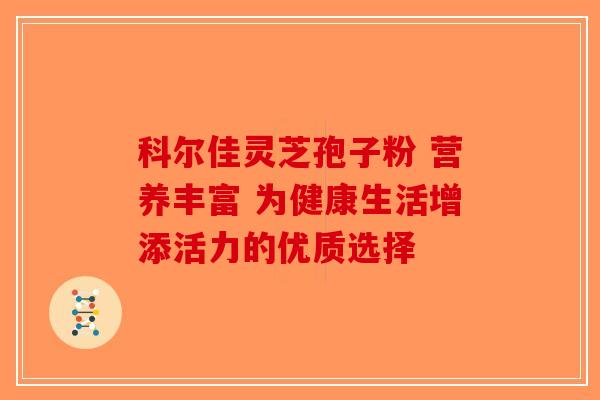 科尔佳灵芝孢子粉 营养丰富 为健康生活增添活力的优质选择-第1张图片-破壁灵芝孢子粉研究指南
