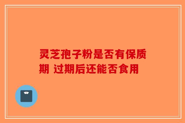 灵芝孢子粉是否有保质期 过期后还能否食用-第1张图片-破壁灵芝孢子粉研究指南