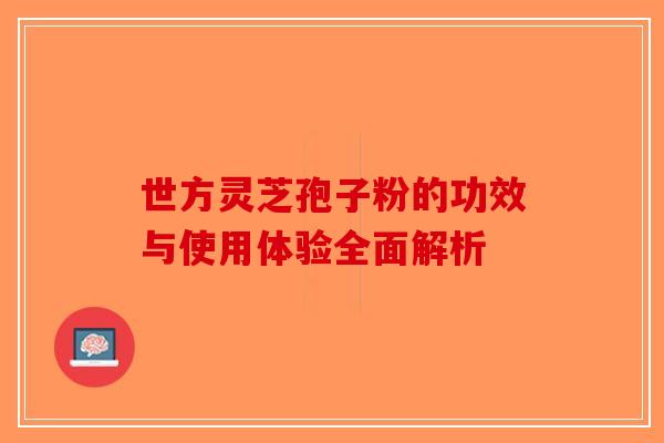 世方灵芝孢子粉的功效与使用体验全面解析-第1张图片-破壁灵芝孢子粉研究指南