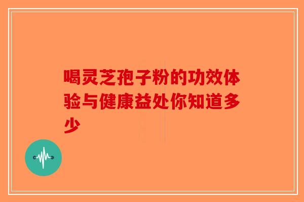 喝灵芝孢子粉的功效体验与健康益处你知道多少-第1张图片-破壁灵芝孢子粉研究指南