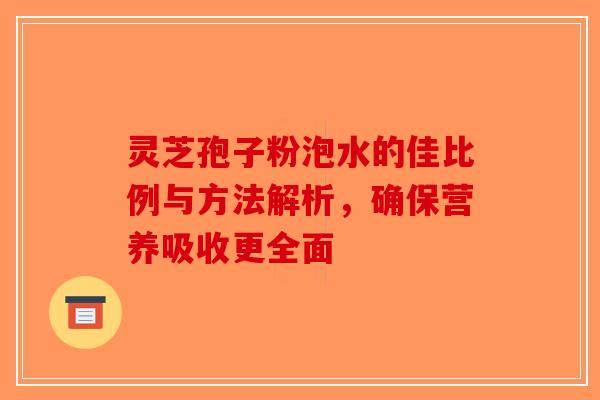 灵芝孢子粉泡水的佳比例与方法解析，确保营养吸收更全面-第1张图片-破壁灵芝孢子粉研究指南