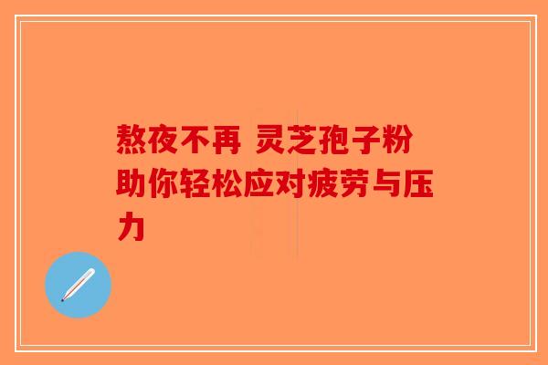 熬夜不再 灵芝孢子粉助你轻松应对疲劳与压力-第1张图片-破壁灵芝孢子粉研究指南