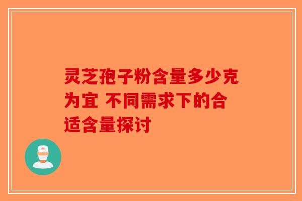 灵芝孢子粉含量多少克为宜 不同需求下的合适含量探讨-第1张图片-破壁灵芝孢子粉研究指南