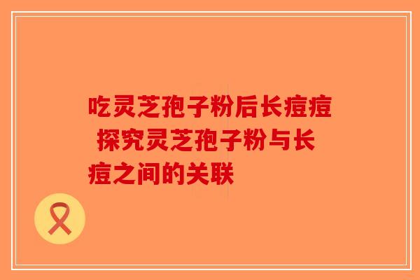 吃灵芝孢子粉后长痘痘 探究灵芝孢子粉与长痘之间的关联-第1张图片-破壁灵芝孢子粉研究指南