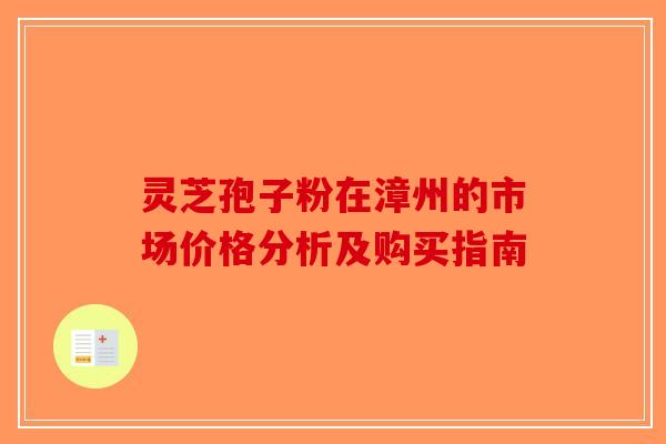 灵芝孢子粉在漳州的市场价格分析及购买指南-第1张图片-破壁灵芝孢子粉研究指南
