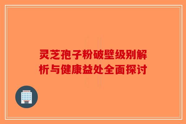 灵芝孢子粉破壁级别解析与健康益处全面探讨-第1张图片-破壁灵芝孢子粉研究指南