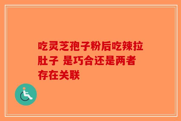 吃灵芝孢子粉后吃辣拉肚子 是巧合还是两者存在关联-第1张图片-破壁灵芝孢子粉研究指南
