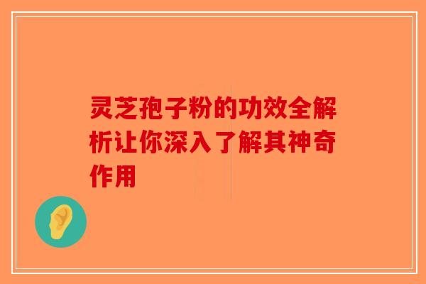灵芝孢子粉的功效全解析让你深入了解其神奇作用-第1张图片-破壁灵芝孢子粉研究指南