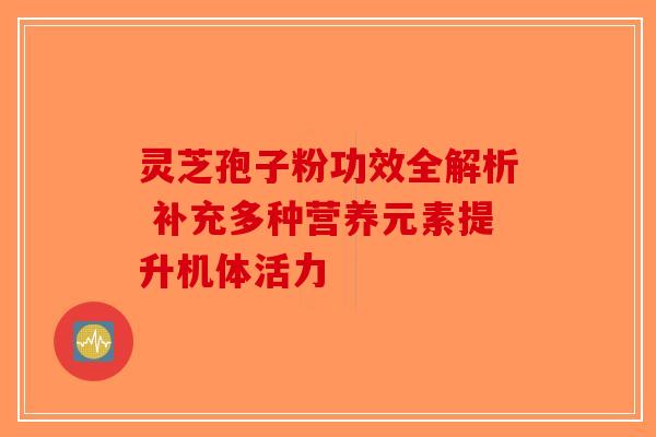 灵芝孢子粉功效全解析 补充多种营养元素提升机体活力-第1张图片-破壁灵芝孢子粉研究指南