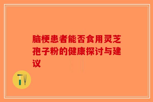 脑梗患者能否食用灵芝孢子粉的健康探讨与建议-第1张图片-破壁灵芝孢子粉研究指南