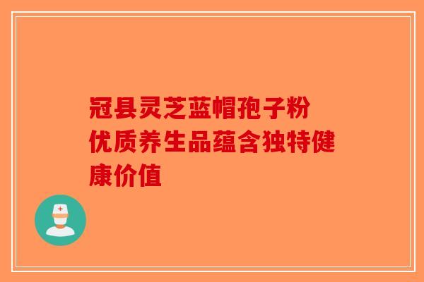 冠县灵芝蓝帽孢子粉 优质养生品蕴含独特健康价值-第1张图片-破壁灵芝孢子粉研究指南