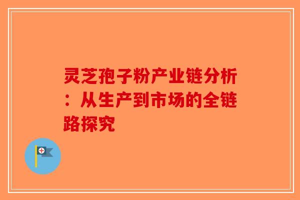 灵芝孢子粉产业链分析:从生产到市场的全链路探究-第1张图片-破壁灵芝孢子粉研究指南 灵芝孢子粉产业链分析:从生产到市场的全链路探究-第1张图片-破壁灵芝孢子粉研究指南