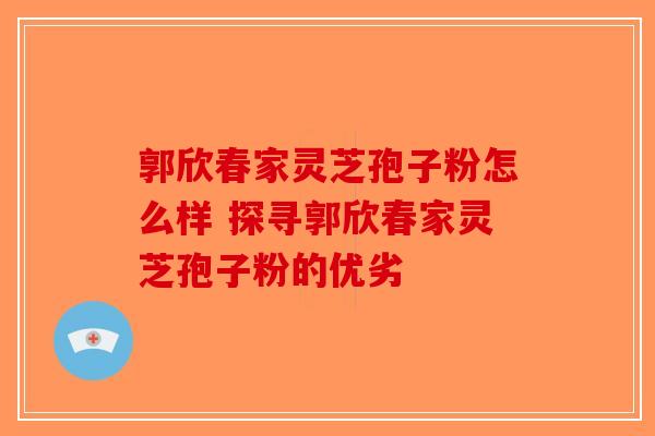 郭欣春家灵芝孢子粉怎么样 探寻郭欣春家灵芝孢子粉的优劣-第1张图片-破壁灵芝孢子粉研究指南