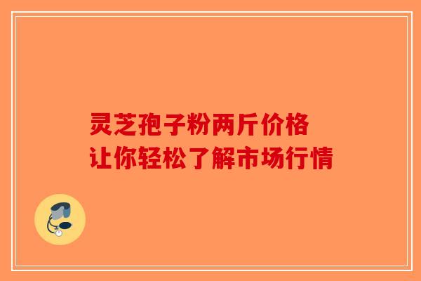 灵芝孢子粉两斤价格 让你轻松了解市场行情-第1张图片-破壁灵芝孢子粉研究指南