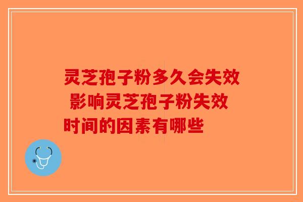 灵芝孢子粉多久会失效 影响灵芝孢子粉失效时间的因素有哪些-第1张图片-破壁灵芝孢子粉研究指南