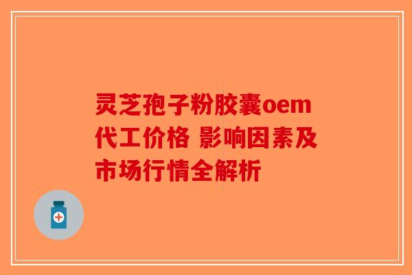 灵芝孢子粉胶囊oem代工价格 影响因素及市场行情全解析-第1张图片-破壁灵芝孢子粉研究指南