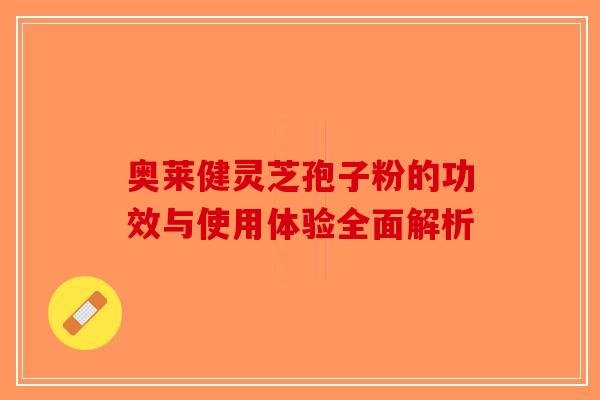 奥莱健灵芝孢子粉的功效与使用体验全面解析-第1张图片-破壁灵芝孢子粉研究指南