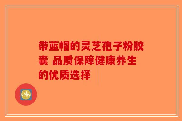 带蓝帽的灵芝孢子粉胶囊 品质保障健康养生的优质选择-第1张图片-破壁灵芝孢子粉研究指南