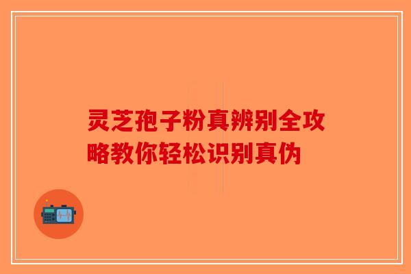 灵芝孢子粉真辨别全攻略教你轻松识别真伪-第1张图片-破壁灵芝孢子粉研究指南