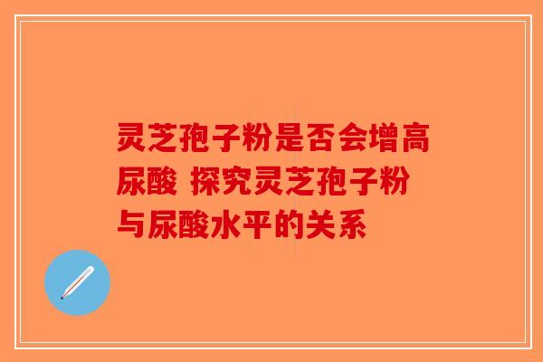 灵芝孢子粉是否会增高尿酸 探究灵芝孢子粉与尿酸水平的关系-第1张图片-破壁灵芝孢子粉研究指南