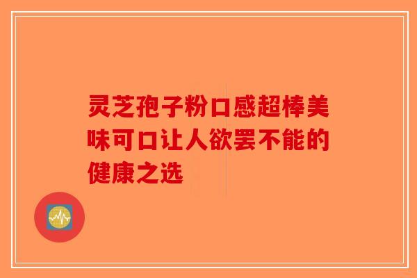 灵芝孢子粉口感超棒美味可口让人欲罢不能的健康之选-第1张图片-破壁灵芝孢子粉研究指南 灵芝孢子粉口感超棒美味可口让人欲罢不能的健康之选-第1张图片-破壁灵芝孢子粉研究指南