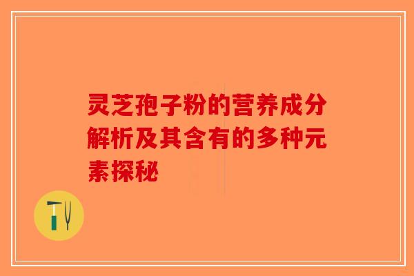 灵芝孢子粉的营养成分解析及其含有的多种元素探秘-第1张图片-破壁灵芝孢子粉研究指南