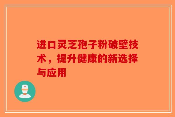 进口灵芝孢子粉破壁技术，提升健康的新选择与应用-第1张图片-破壁灵芝孢子粉研究指南
