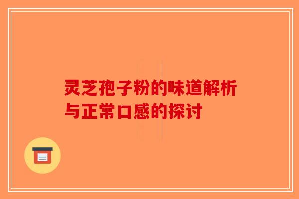 灵芝孢子粉的味道解析与正常口感的探讨-第1张图片-破壁灵芝孢子粉研究指南