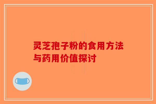 灵芝孢子粉的食用方法与药用价值探讨-第1张图片-破壁灵芝孢子粉研究指南