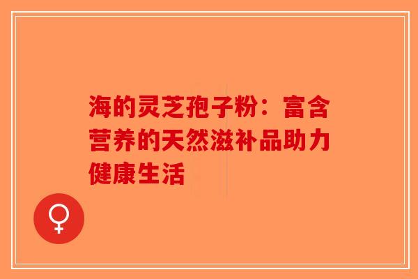 海的灵芝孢子粉:富含营养的天然滋补品助力健康生活-第1张图片-破壁灵芝孢子粉研究指南 海的灵芝孢子粉:富含营养的天然滋补品助力健康生活-第1张图片-破壁灵芝孢子粉研究指南