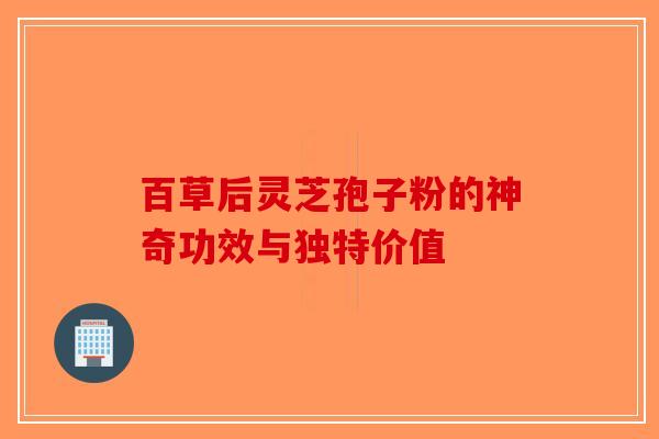 百草后灵芝孢子粉的神奇功效与独特价值-第1张图片-破壁灵芝孢子粉研究指南