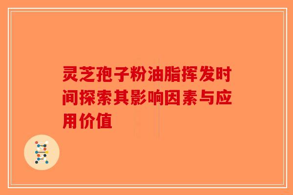 灵芝孢子粉油脂挥发时间探索其影响因素与应用价值-第1张图片-破壁灵芝孢子粉研究指南