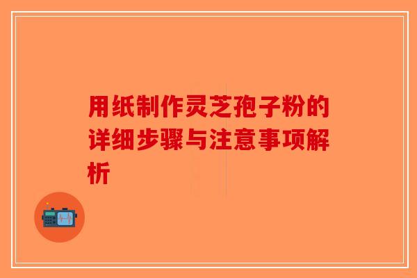 用纸制作灵芝孢子粉的详细步骤与注意事项解析-第1张图片-破壁灵芝孢子粉研究指南