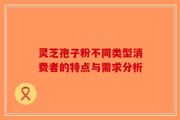 灵芝孢子粉不同类型消费者的特点与需求分析-第1张图片-破壁灵芝孢子粉研究指南