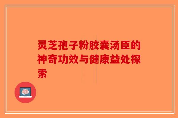 灵芝孢子粉胶囊汤臣的神奇功效与健康益处探索-第1张图片-破壁灵芝孢子粉研究指南