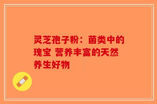 灵芝孢子粉：菌类中的瑰宝 营养丰富的天然养生好物-第1张图片-破壁灵芝孢子粉研究指南