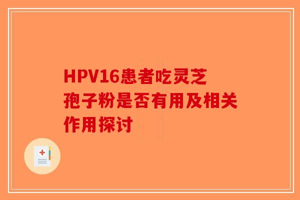 HPV16患者吃灵芝孢子粉是否有用及相关作用探讨-第1张图片-破壁灵芝孢子粉研究指南
