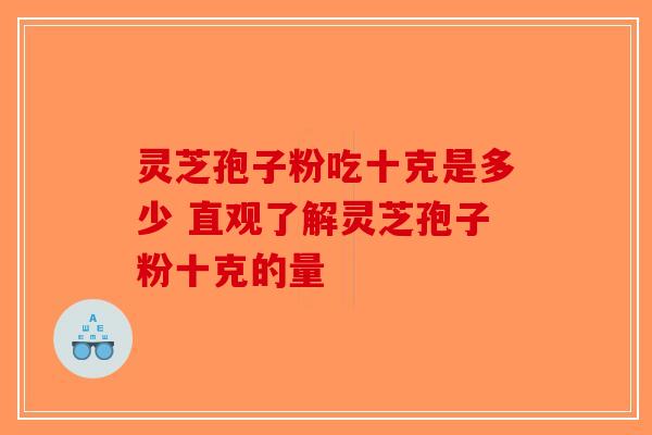 灵芝孢子粉吃十克是多少 直观了解灵芝孢子粉十克的量-第1张图片-破壁灵芝孢子粉研究指南