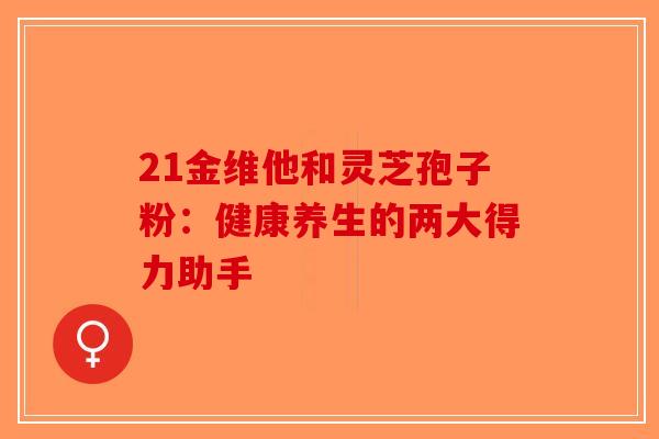 21金维他和灵芝孢子粉：健康养生的两大得力助手-第1张图片-破壁灵芝孢子粉研究指南