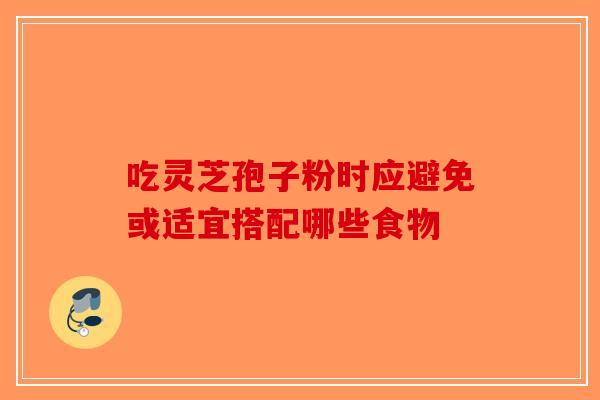 吃灵芝孢子粉时应避免或适宜搭配哪些食物-第1张图片-破壁灵芝孢子粉研究指南