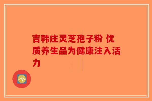 吉韩庄灵芝孢子粉 优质养生品为健康注入活力-第1张图片-破壁灵芝孢子粉研究指南