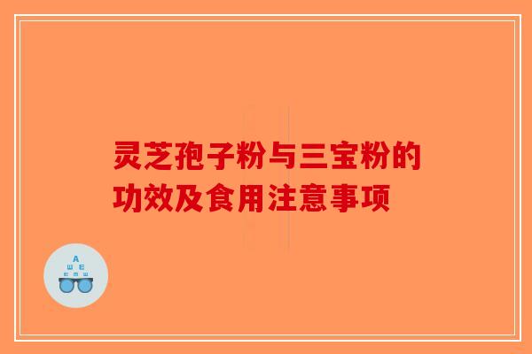 灵芝孢子粉与三宝粉的功效及食用注意事项-第1张图片-破壁灵芝孢子粉研究指南