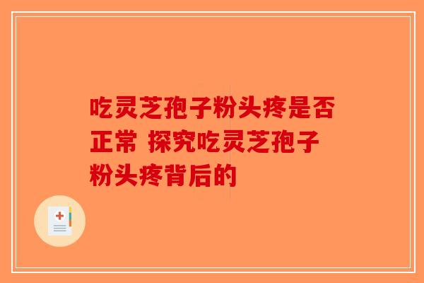 吃灵芝孢子粉头疼是否正常 探究吃灵芝孢子粉头疼背后的-第1张图片-破壁灵芝孢子粉研究指南