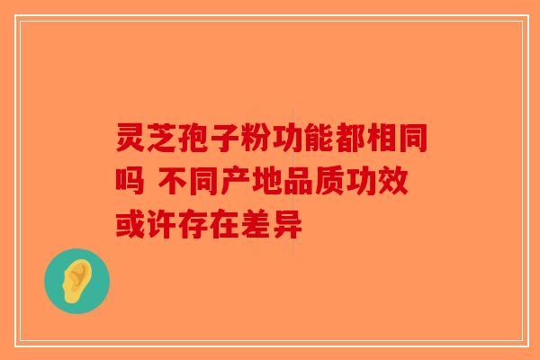 灵芝孢子粉功能都相同吗 不同产地品质功效或许存在差异-第1张图片-破壁灵芝孢子粉研究指南