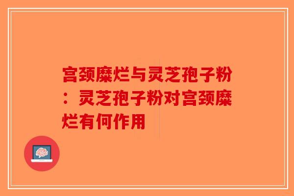 宫颈糜烂与灵芝孢子粉：灵芝孢子粉对宫颈糜烂有何作用-第1张图片-破壁灵芝孢子粉研究指南